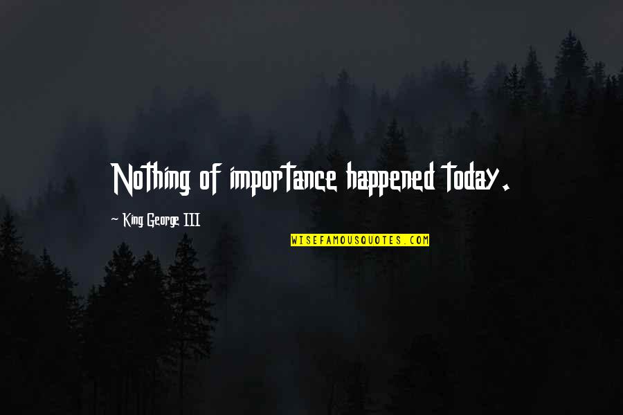 Shonny Money Quotes By King George III: Nothing of importance happened today.
