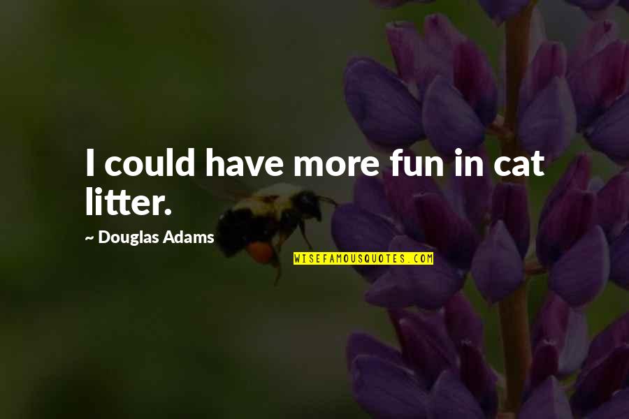 Shonts Ab Quotes By Douglas Adams: I could have more fun in cat litter. Shonts Ab Quotes By Douglas Adams: I could have more fun in cat litter.