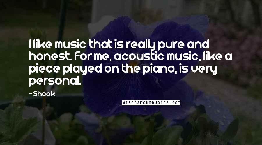 Shook quotes: I like music that is really pure and honest. For me, acoustic music, like a piece played on the piano, is very personal. Shook quotes: I like music that is really pure and honest. For me, acoustic music, like a piece played on the piano, is very personal.