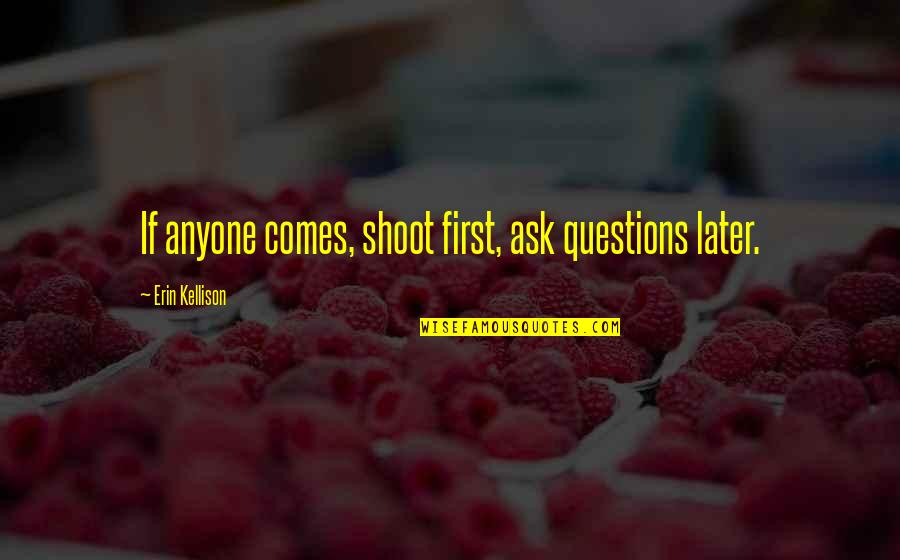 Shoot First Ask Questions Later Quotes By Erin Kellison: If anyone comes, shoot first, ask questions later.