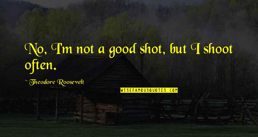 Shoot My Shot Quotes By Theodore Roosevelt: No, I'm not a good shot, but I