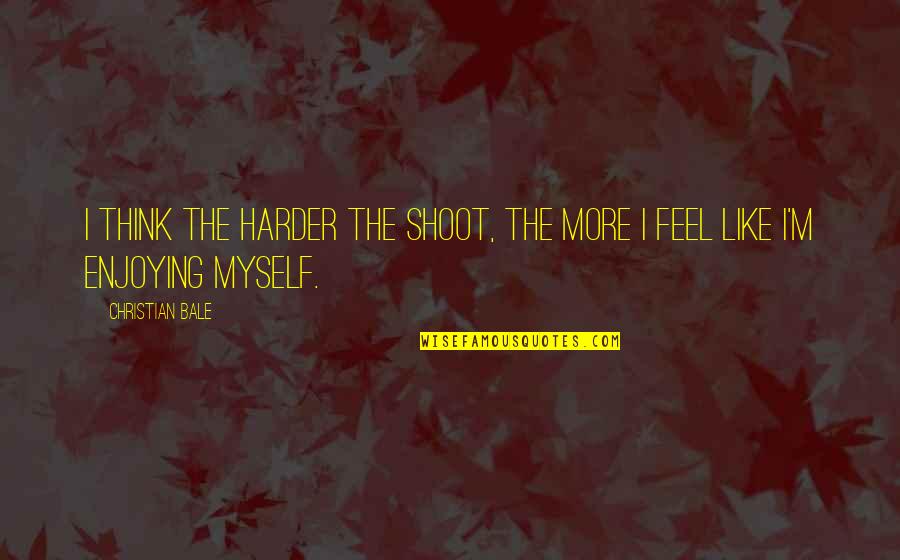 Shoot Myself Quotes By Christian Bale: I think the harder the shoot, the more