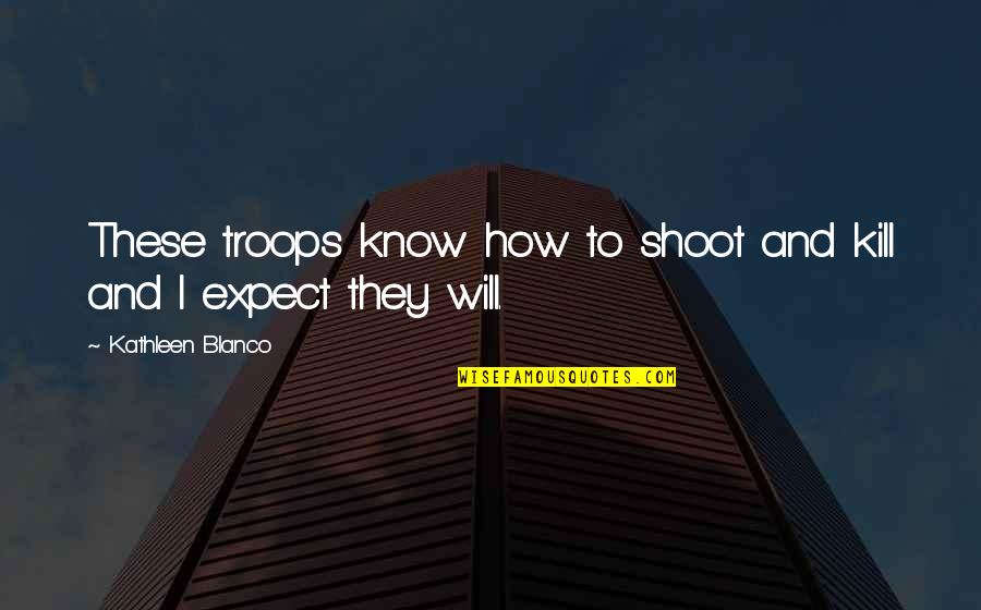 Shoot To Kill Quotes By Kathleen Blanco: These troops know how to shoot and kill