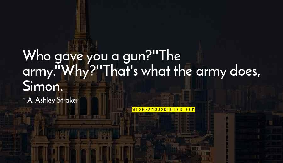 Shooting A Gun Quotes By A. Ashley Straker: Who gave you a gun?''The army.''Why?''That's what the Shooting A Gun Quotes By A. Ashley Straker: Who gave you a gun?''The army.''Why?''That's what the