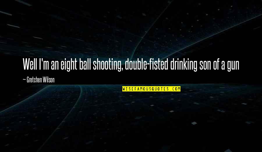 Shooting A Gun Quotes By Gretchen Wilson: Well I'm an eight ball shooting, double-fisted drinking Shooting A Gun Quotes By Gretchen Wilson: Well I'm an eight ball shooting, double-fisted drinking