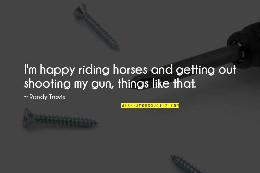 Shooting A Gun Quotes By Randy Travis: I'm happy riding horses and getting out shooting