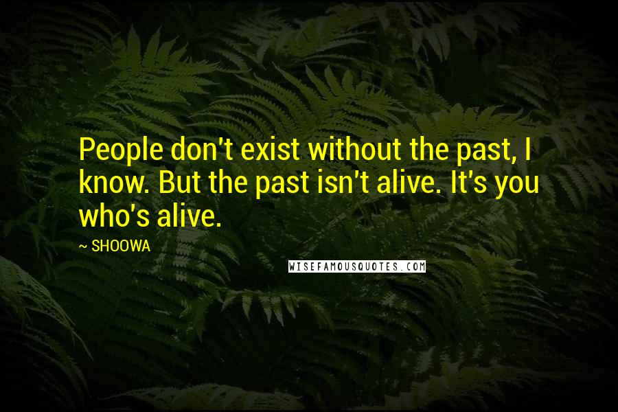 SHOOWA quotes: People don't exist without the past, I know. But the past isn't alive. It's you who's alive.