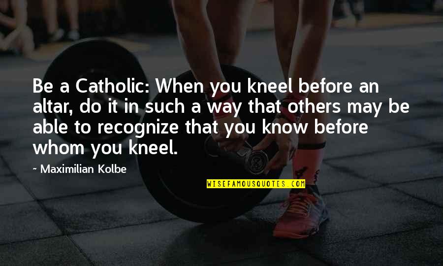 Shop Fronts For Sale Quotes By Maximilian Kolbe: Be a Catholic: When you kneel before an