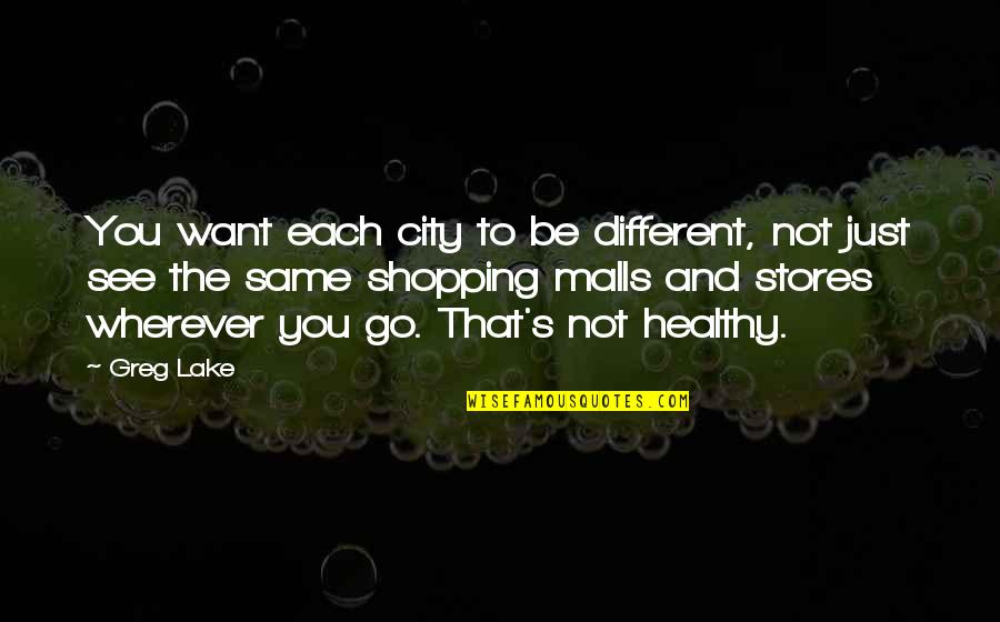 Shopping Malls Quotes By Greg Lake: You want each city to be different, not Shopping Malls Quotes By Greg Lake: You want each city to be different, not