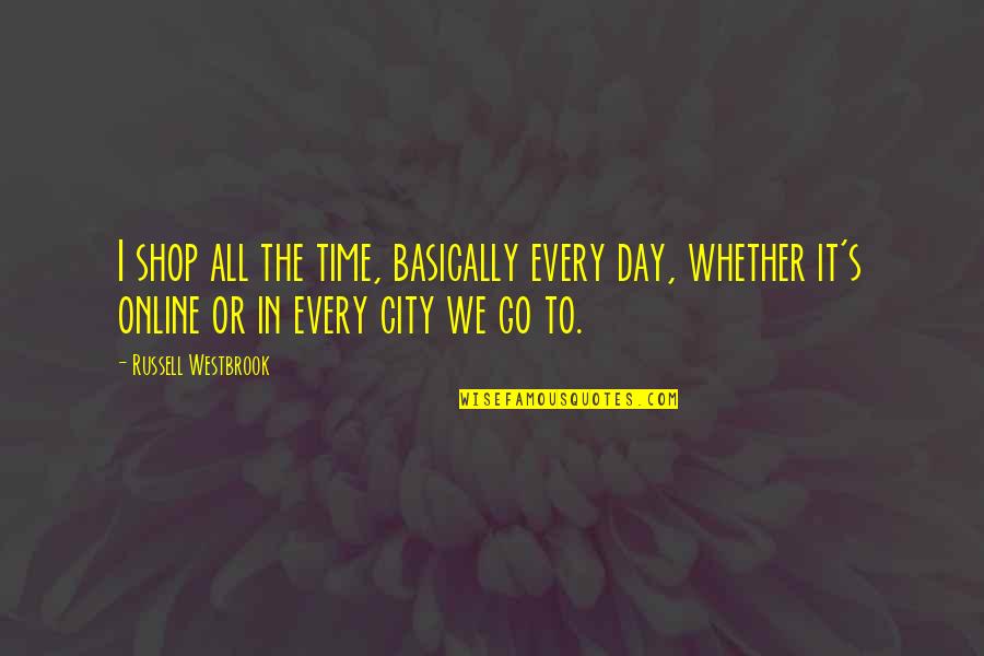 Shops Quotes By Russell Westbrook: I shop all the time, basically every day,