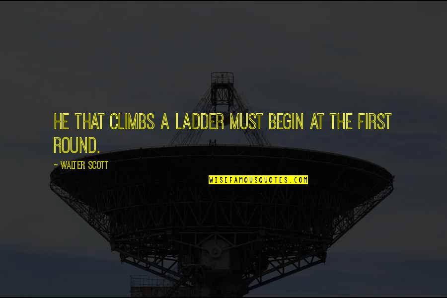 Shoqerore Quotes By Walter Scott: He that climbs a ladder must begin at