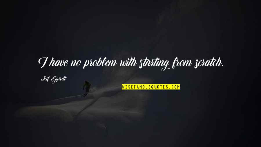 Shoreditch Grind Quotes By Leif Garrett: I have no problem with starting from scratch. Shoreditch Grind Quotes By Leif Garrett: I have no problem with starting from scratch.