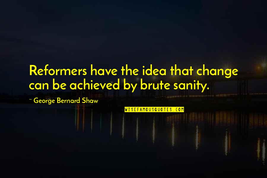 Short And Pithy Quotes By George Bernard Shaw: Reformers have the idea that change can be