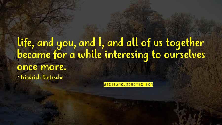Short Angst Quotes By Friedrich Nietzsche: Life, and you, and I, and all of Short Angst Quotes By Friedrich Nietzsche: Life, and you, and I, and all of