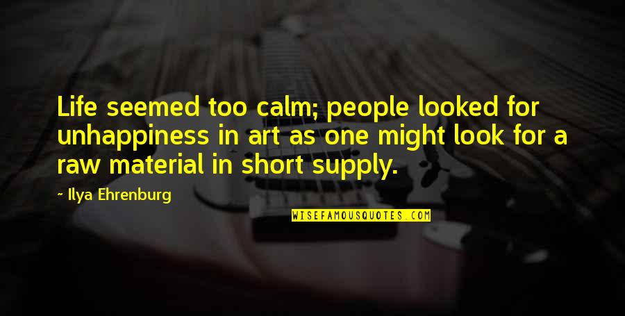 Short Art Quotes By Ilya Ehrenburg: Life seemed too calm; people looked for unhappiness