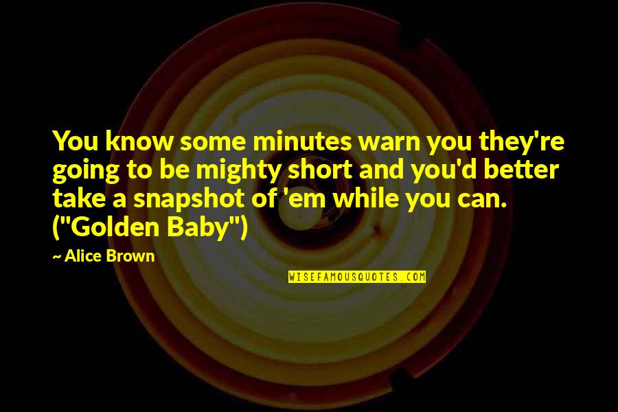 Short But Mighty Quotes By Alice Brown: You know some minutes warn you they're going