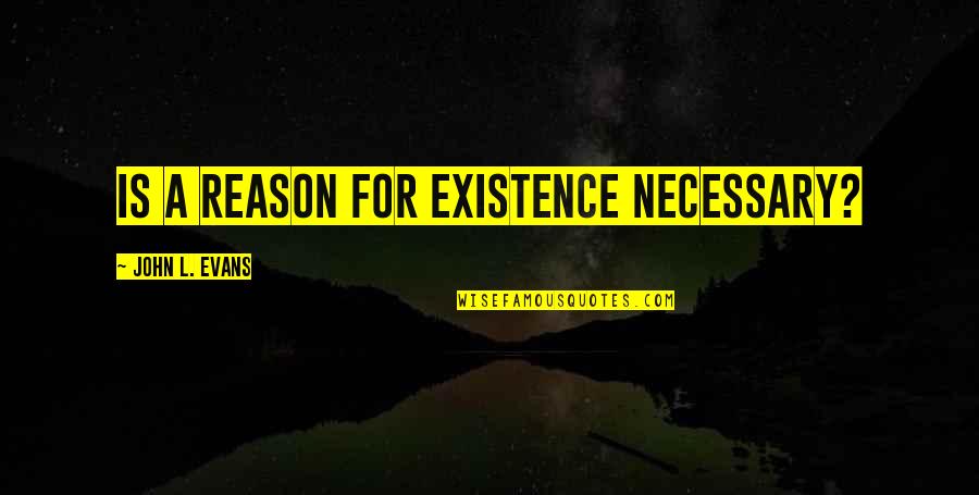 Short But True Love Quotes By John L. Evans: Is a reason for existence necessary? Short But True Love Quotes By John L. Evans: Is a reason for existence necessary?