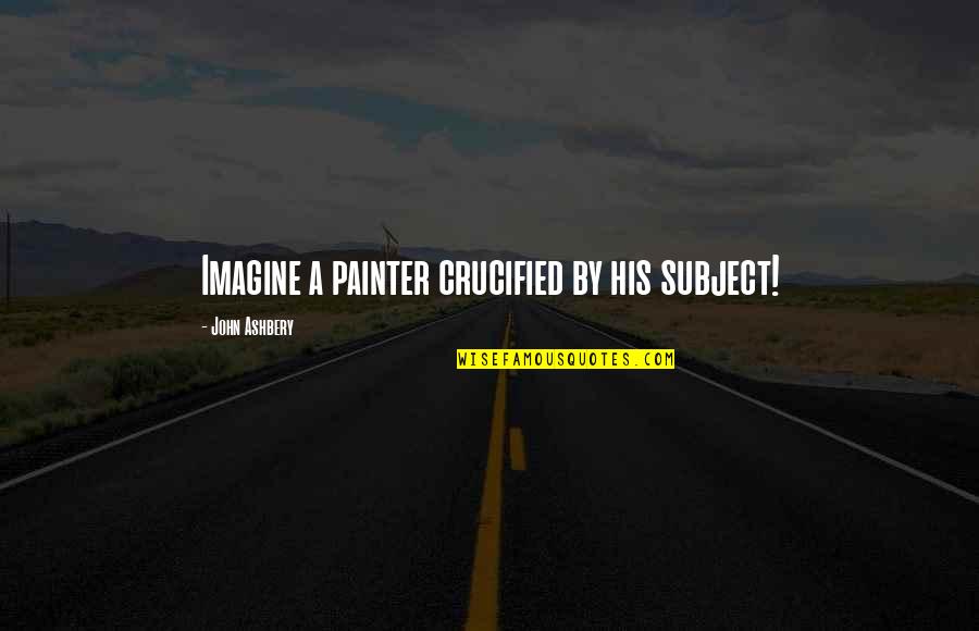 Short Car Quotes By John Ashbery: Imagine a painter crucified by his subject! Short Car Quotes By John Ashbery: Imagine a painter crucified by his subject!