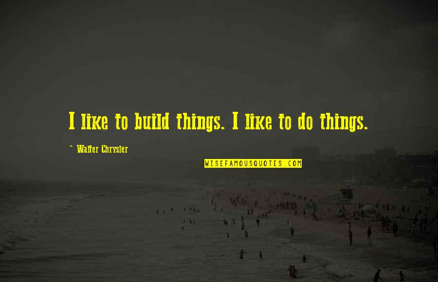 Short Cliches Quotes By Walter Chrysler: I like to build things. I like to
