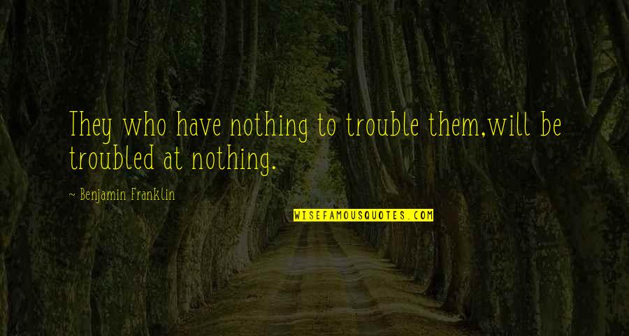Short Confucianism Quotes By Benjamin Franklin: They who have nothing to trouble them,will be Short Confucianism Quotes By Benjamin Franklin: They who have nothing to trouble them,will be