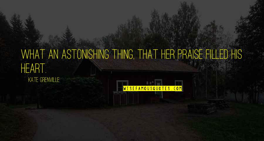 Short Cool Love Quotes By Kate Grenville: What an astonishing thing, that her praise filled Short Cool Love Quotes By Kate Grenville: What an astonishing thing, that her praise filled