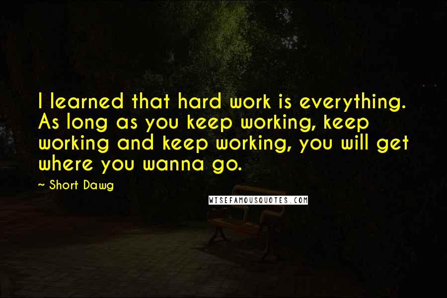 Short Dawg quotes: I learned that hard work is everything. As long as you keep working, keep working and keep working, you will get where you wanna go.
