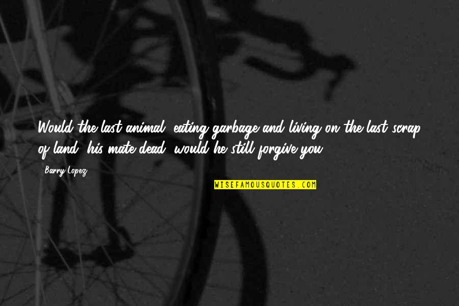 Short Deep Love Quotes By Barry Lopez: Would the last animal, eating garbage and living Short Deep Love Quotes By Barry Lopez: Would the last animal, eating garbage and living