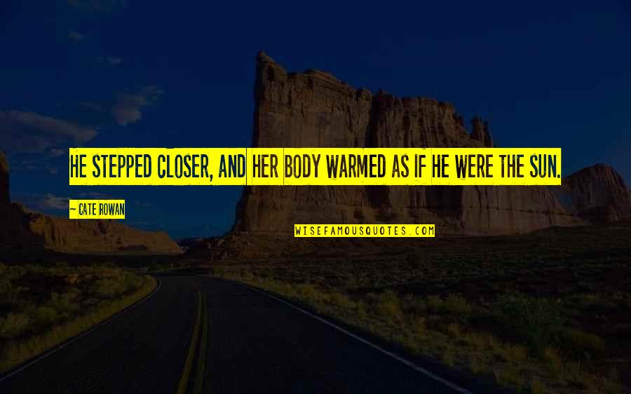 Short Deep Love Quotes By Cate Rowan: He stepped closer, and her body warmed as