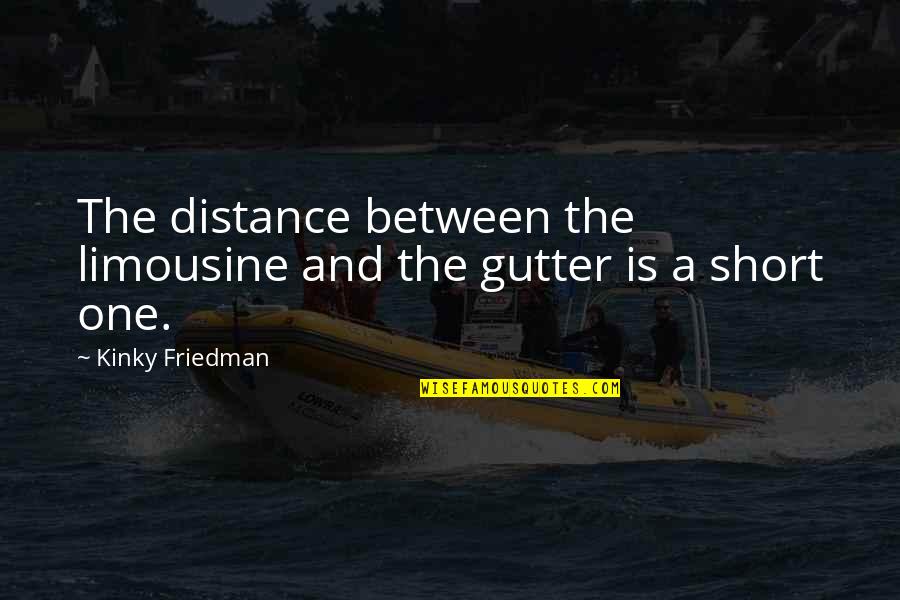 Short Distance Quotes By Kinky Friedman: The distance between the limousine and the gutter Short Distance Quotes By Kinky Friedman: The distance between the limousine and the gutter