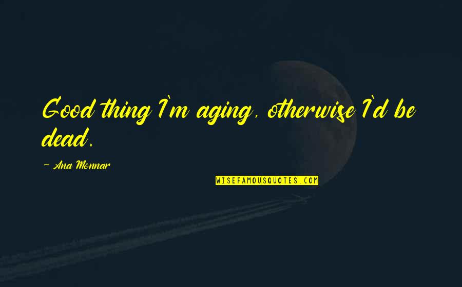 Short Drug Quotes By Ana Monnar: Good thing I'm aging, otherwise I'd be dead.