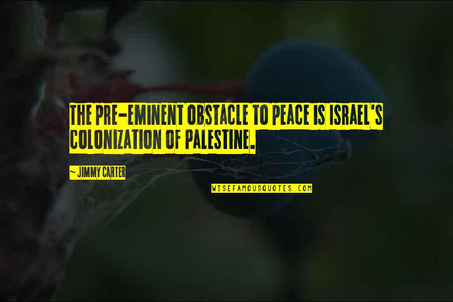 Short Evangelistic Quotes By Jimmy Carter: The pre-eminent obstacle to peace is Israel's colonization