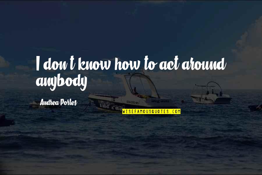 Short Faith Quotes By Andrea Portes: I don't know how to act around anybody.