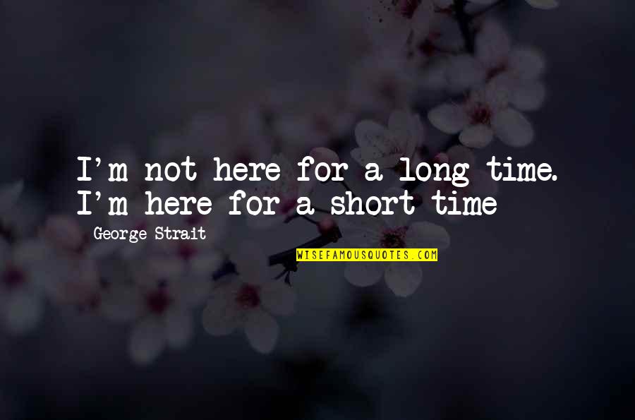 Short George Strait Quotes By George Strait: I'm not here for a long time. I'm