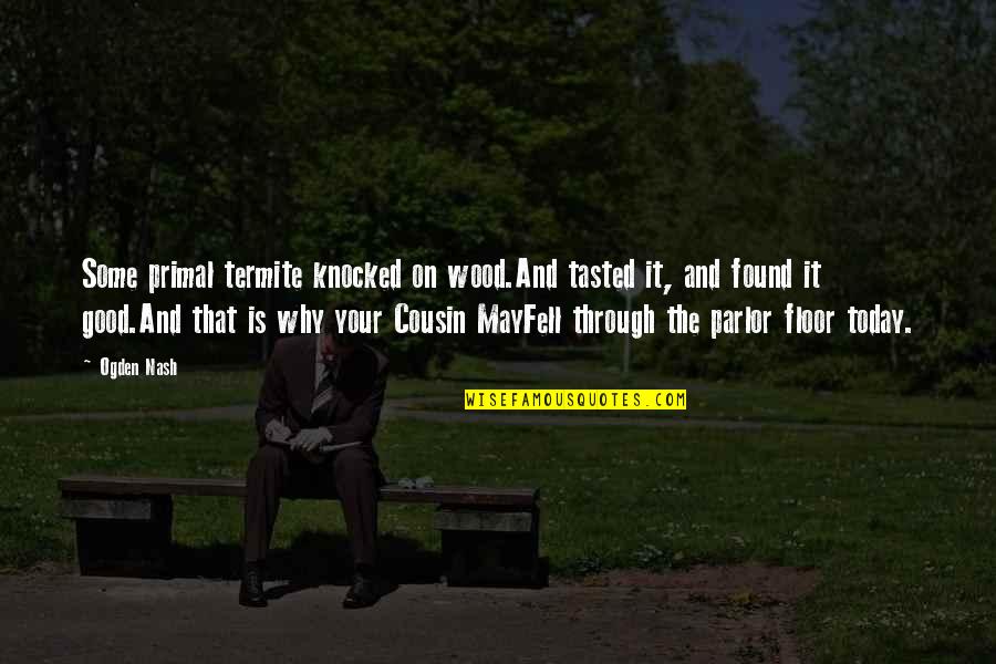 Short Good Feeling Quotes By Ogden Nash: Some primal termite knocked on wood.And tasted it, Short Good Feeling Quotes By Ogden Nash: Some primal termite knocked on wood.And tasted it,