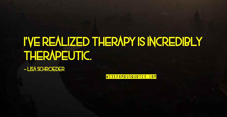 Short Grief Loss Quotes By Lisa Schroeder: I've realized therapy is incredibly therapeutic.