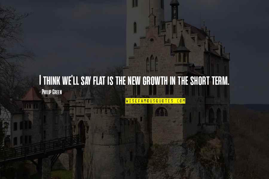Short Growth Quotes By Philip Green: I think we'll say flat is the new