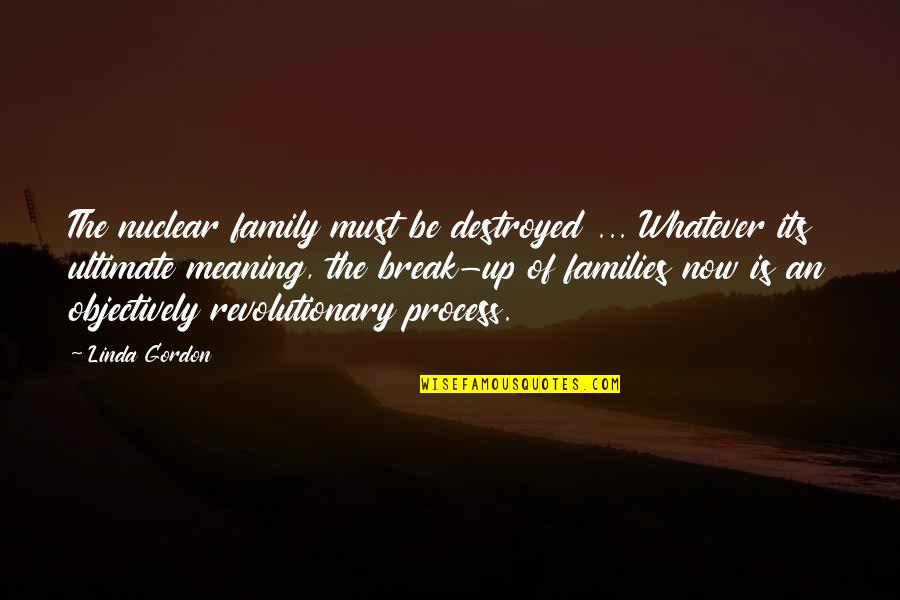 Short Happiness Love Quotes By Linda Gordon: The nuclear family must be destroyed ... Whatever