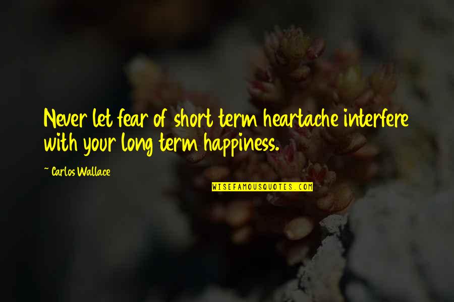 Short Heartbreak Quotes By Carlos Wallace: Never let fear of short term heartache interfere