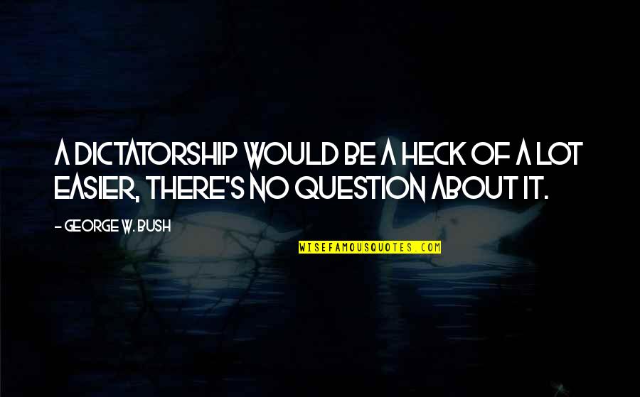 Short Honoured Quotes By George W. Bush: A dictatorship would be a heck of a