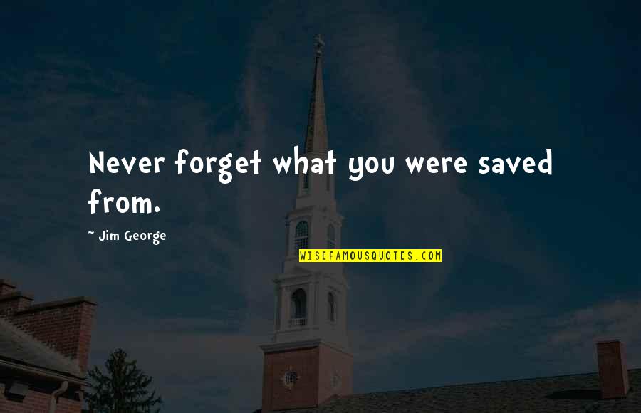 Short Impactful Quotes By Jim George: Never forget what you were saved from. Short Impactful Quotes By Jim George: Never forget what you were saved from.