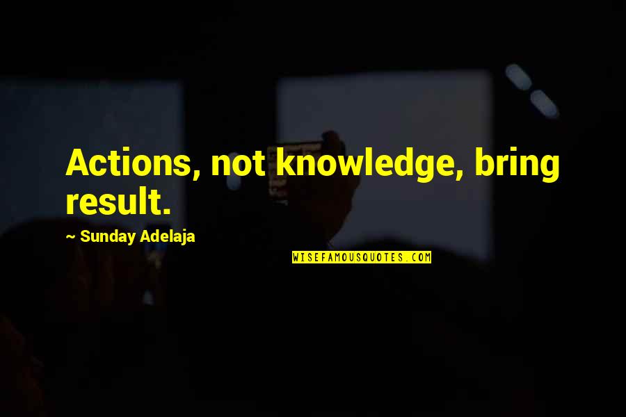 Short In Memoriam Quotes By Sunday Adelaja: Actions, not knowledge, bring result.