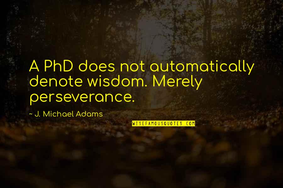 Short Inspirational War Quotes By J. Michael Adams: A PhD does not automatically denote wisdom. Merely