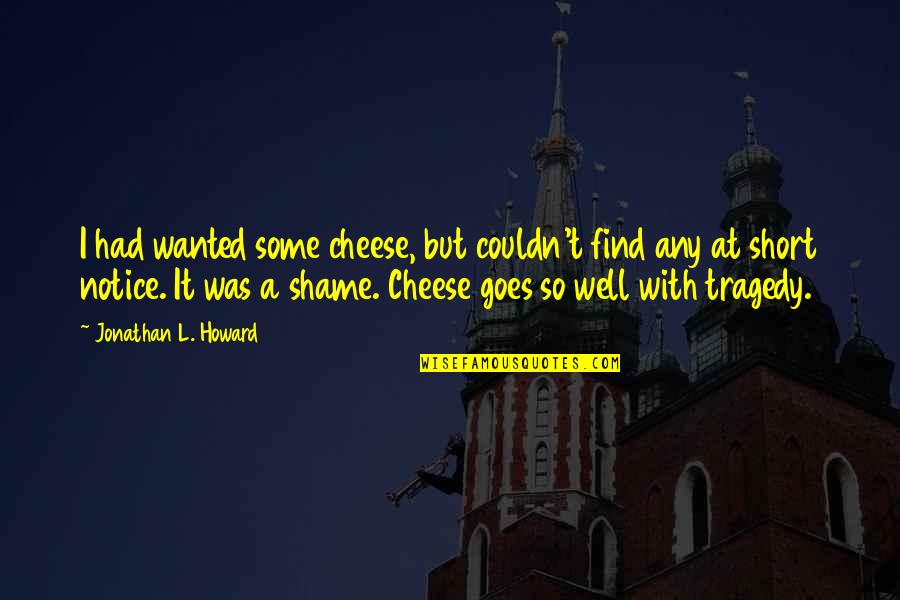 Short L Quotes By Jonathan L. Howard: I had wanted some cheese, but couldn't find