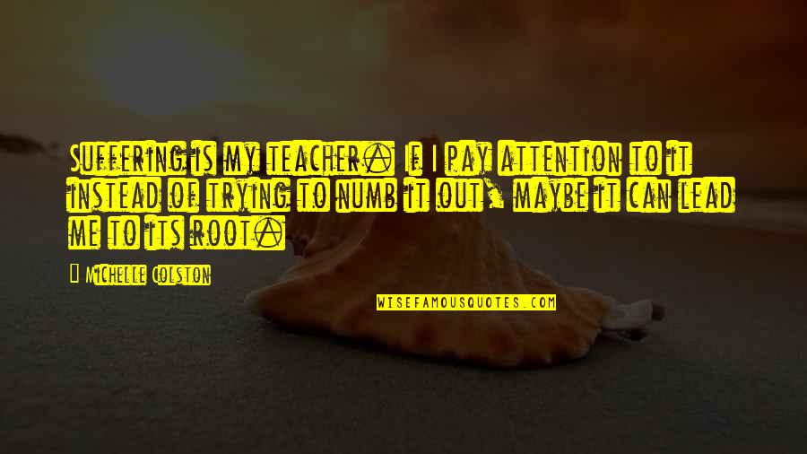 Short Lane Frost Quotes By Michelle Colston: Suffering is my teacher. If I pay attention Short Lane Frost Quotes By Michelle Colston: Suffering is my teacher. If I pay attention