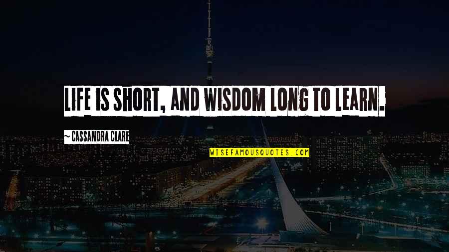 Short Life Wisdom Quotes By Cassandra Clare: Life is short, and wisdom long to learn.