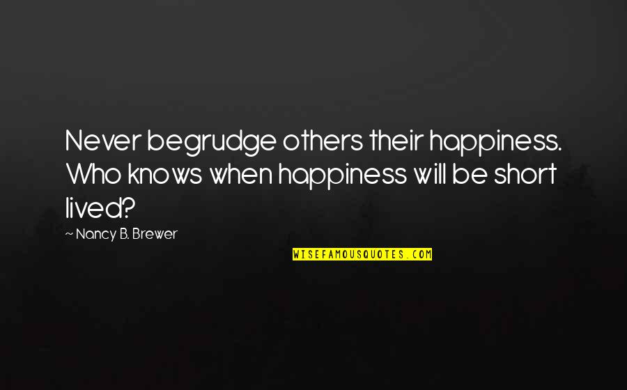 Short Lived Quotes By Nancy B. Brewer: Never begrudge others their happiness. Who knows when Short Lived Quotes By Nancy B. Brewer: Never begrudge others their happiness. Who knows when