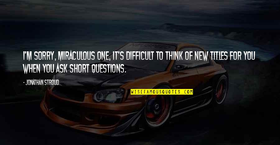 Short New Quotes By Jonathan Stroud: I'm sorry, Miraculous One, it's difficult to think Short New Quotes By Jonathan Stroud: I'm sorry, Miraculous One, it's difficult to think