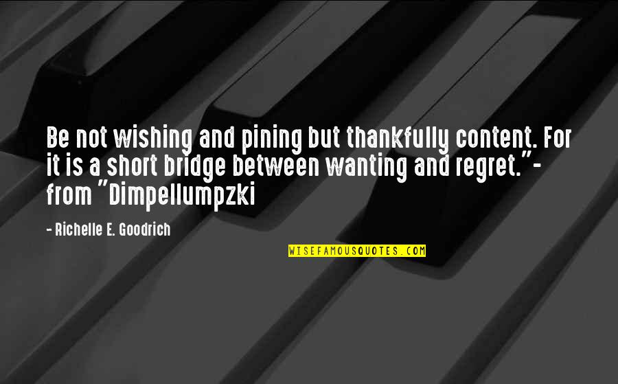 Short Pine Quotes By Richelle E. Goodrich: Be not wishing and pining but thankfully content. Short Pine Quotes By Richelle E. Goodrich: Be not wishing and pining but thankfully content.