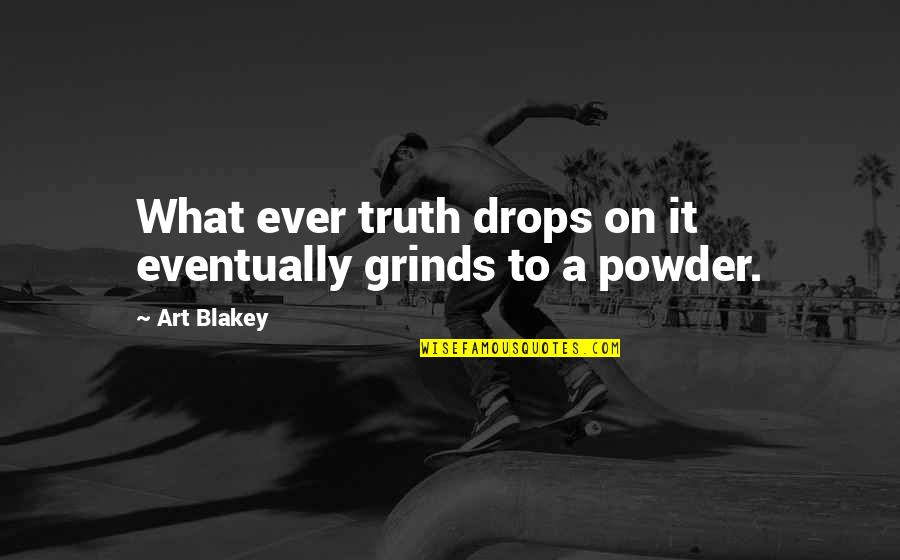 Short Pleasing Quotes By Art Blakey: What ever truth drops on it eventually grinds