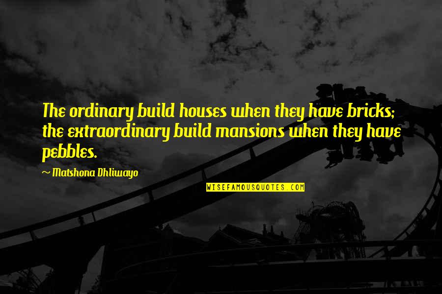 Short Posing Quotes By Matshona Dhliwayo: The ordinary build houses when they have bricks;